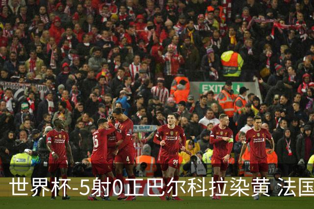 世界杯-5射0正巴尔科拉染黄 法国队半场暂0-0巴拉圭