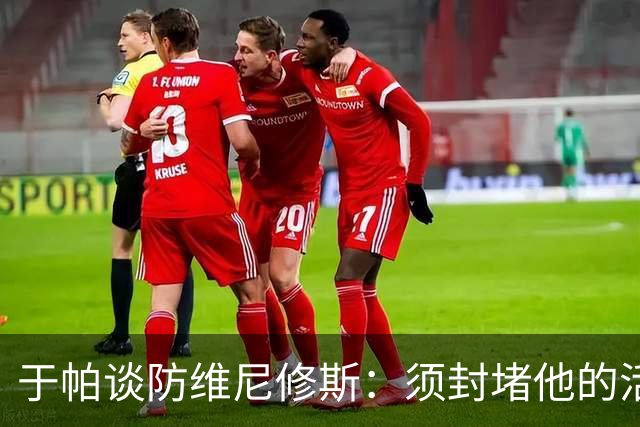 于帕谈防维尼修斯：须封堵他的活动空间 他常想把球带进禁区获点