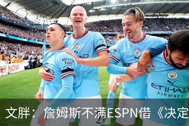 文胖：詹姆斯不满ESPN借《决定1》赚尽流量 自己却独扛所有骂名