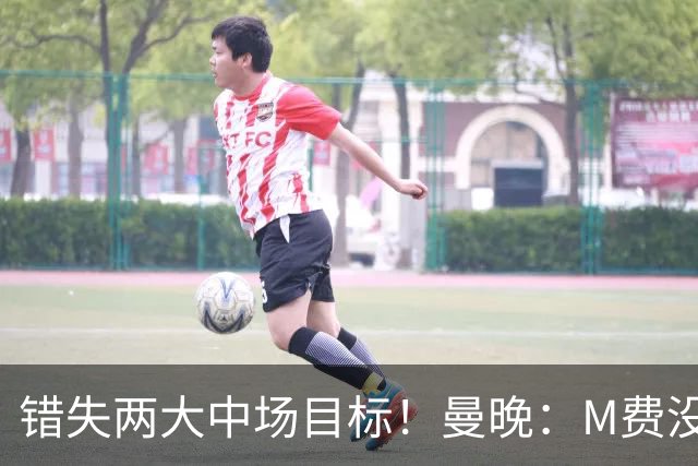 错失两大中场目标！曼晚：M费没法直接让曼联质变，他履历单薄